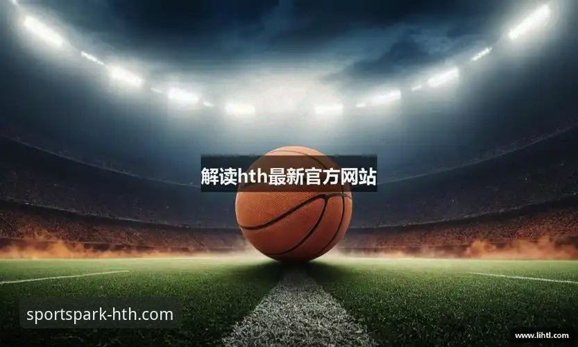 华体会(HTH)信赖平台 华体会体育平台(HTH)官方下载与使用完整指南:从新手到资深玩家的信赖之选